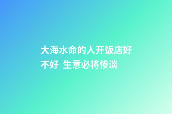 大海水命的人开饭店好不好  生意必将惨淡